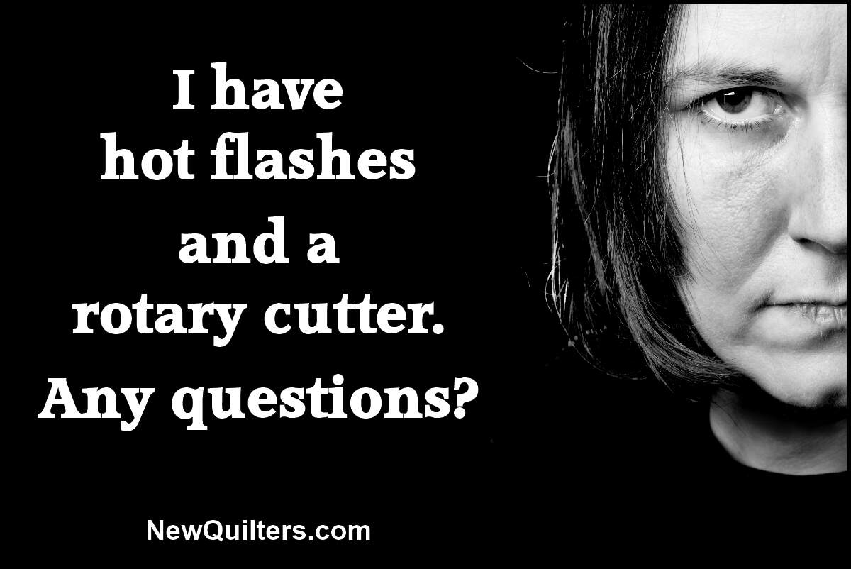 Funny quilting meme: I have hot flashes and a rotary cutter. Any questions?